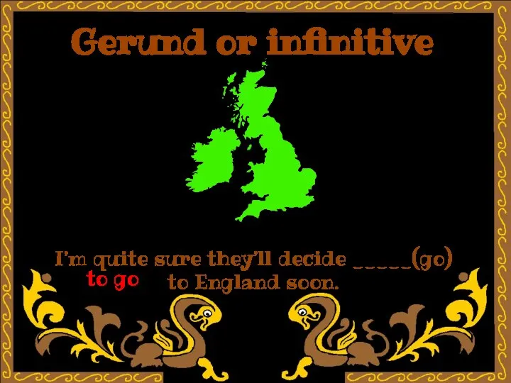 Gerund or infinitive I’m quite sure they’ll decide _____(go) to England soon. to go