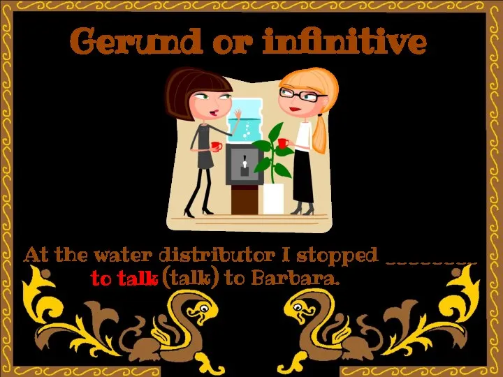 Gerund or infinitive At the water distributor I stopped ________ (talk) to Barbara. to talk