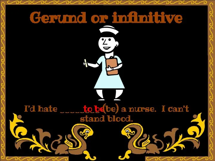 Gerund or infinitive I’d hate ________ (be) a nurse. I can’t stand blood. to be