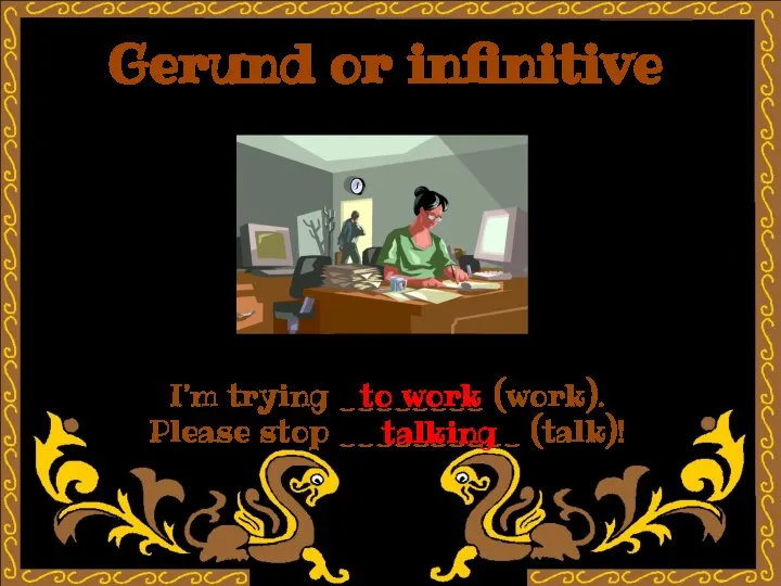 Gerund or infinitive I’m trying ________ (work). Please stop __________ (talk)! to work talking