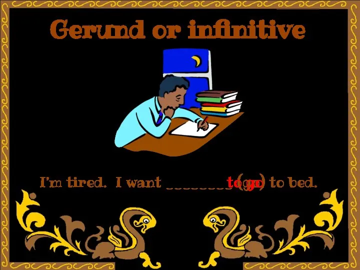 Gerund or infinitive I’m tired. I want ________ (go) to bed. to go