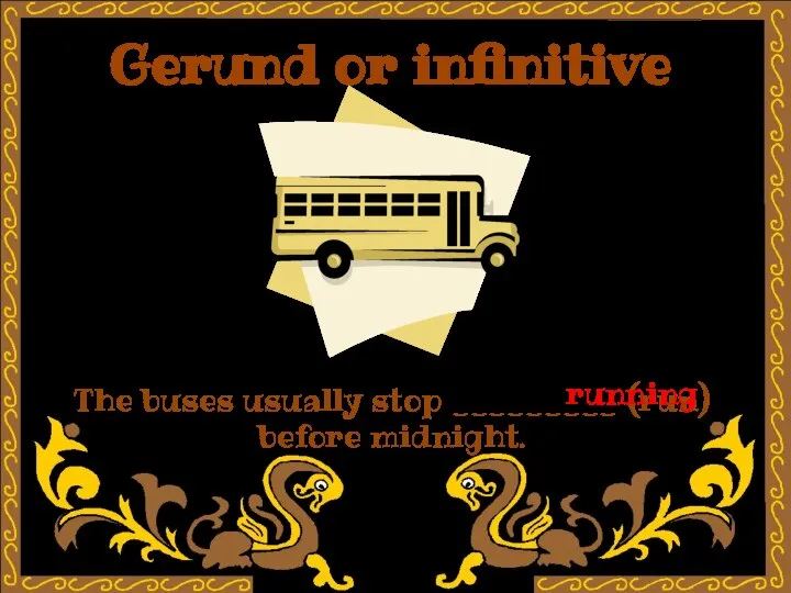 Gerund or infinitive The buses usually stop _________ (run) before midnight. running