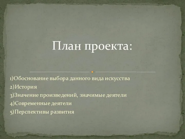 1)Обоснование выбора данного вида искусства 2)История 3)Значение произведений, значимые деятели 4)Современные деятели 5)Перспективы развития План проекта: