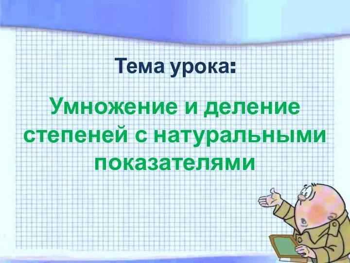 Тема урока: Умножение и деление степеней с натуральными показателями