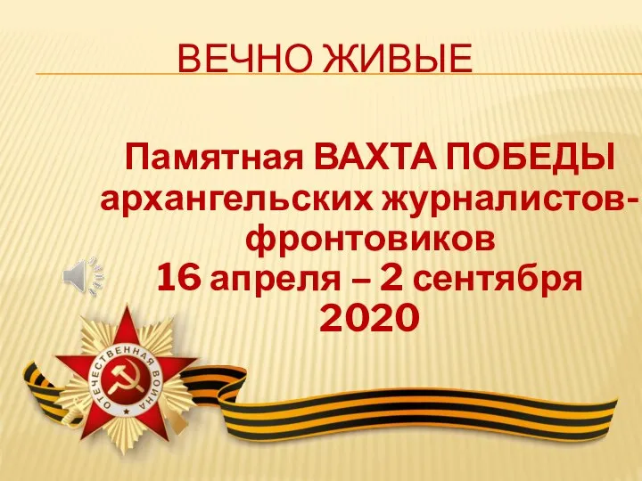 Памятная ВАХТА ПОБЕДЫ архангельских журналистов-фронтовиков 16 апреля – 2 сентября 2020 ВЕЧНО ЖИВЫЕ