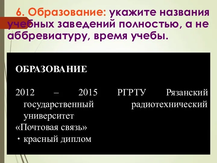 6. Образование: укажите названия учебных заведений полностью, а не аббревиатуру, время учебы.