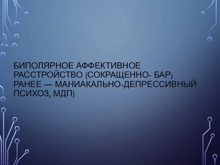 БИПОЛЯРНОЕ АФФЕКТИВНОЕ РАССТРОЙСТВО (СОКРАЩЕННО- БАР; РАНЕЕ — МАНИАКАЛЬНО-ДЕПРЕССИВНЫЙ ПСИХОЗ, МДП)