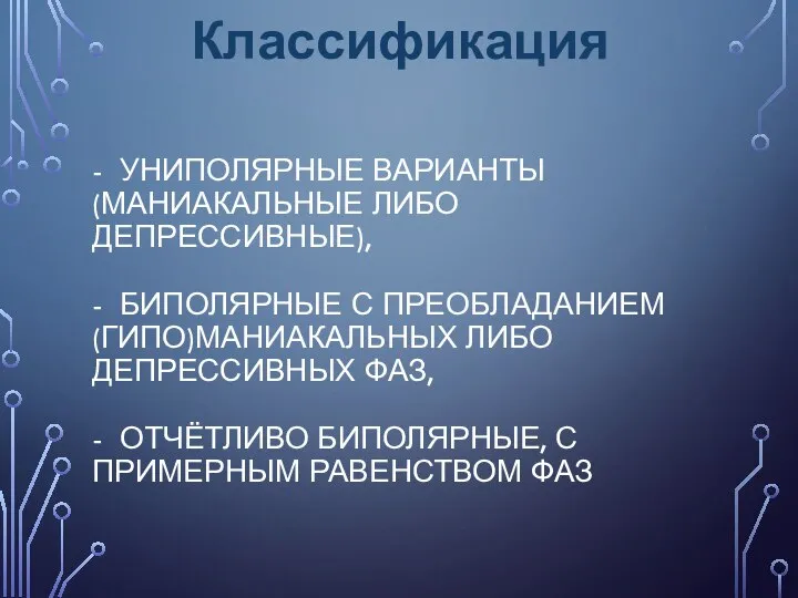 - УНИПОЛЯРНЫЕ ВАРИАНТЫ (МАНИАКАЛЬНЫЕ ЛИБО ДЕПРЕССИВНЫЕ), - БИПОЛЯРНЫЕ С ПРЕОБЛАДАНИЕМ (ГИПО)МАНИАКАЛЬНЫХ ЛИБО