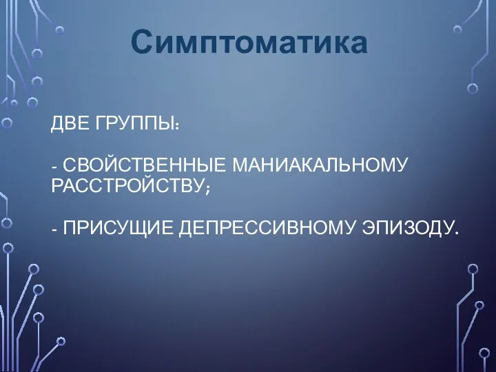 ДВЕ ГРУППЫ: - СВОЙСТВЕННЫЕ МАНИАКАЛЬНОМУ РАССТРОЙСТВУ; - ПРИСУЩИЕ ДЕПРЕССИВНОМУ ЭПИЗОДУ. Симптоматика