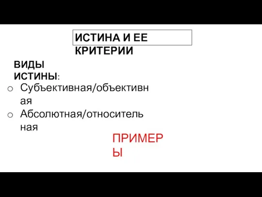 ИСТИНА И ЕЕ КРИТЕРИИ ВИДЫ ИСТИНЫ: Субъективная/объективная Абсолютная/относительная ПРИМЕРЫ