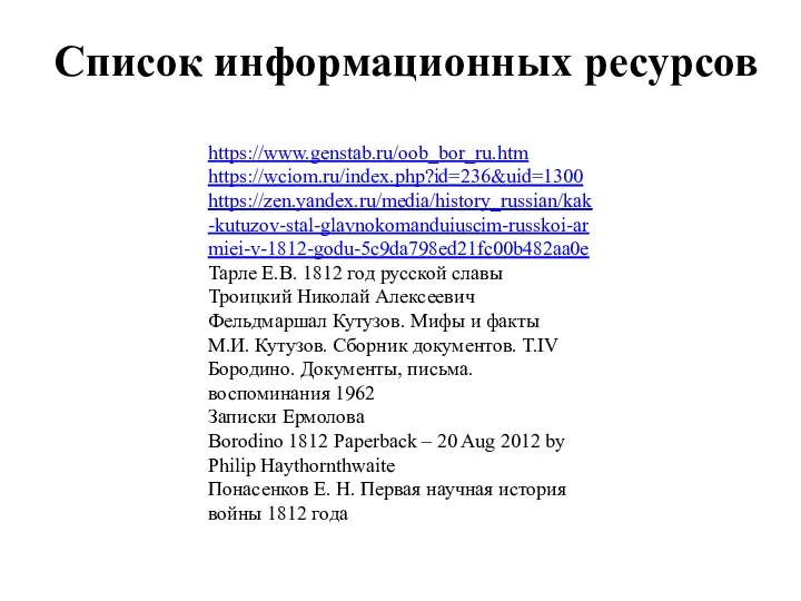 Список информационных ресурсов https://www.genstab.ru/oob_bor_ru.htm https://wciom.ru/index.php?id=236&uid=1300 https://zen.yandex.ru/media/history_russian/kak-kutuzov-stal-glavnokomanduiuscim-russkoi-armiei-v-1812-godu-5c9da798ed21fc00b482aa0e Тарле Е.В. 1812 год русской славы