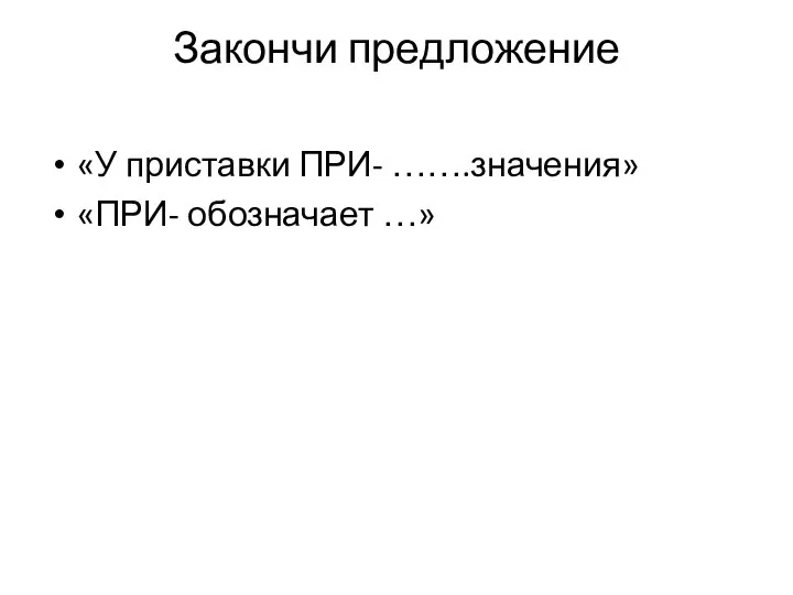 Закончи предложение «У приставки ПРИ- …….значения» «ПРИ- обозначает …»