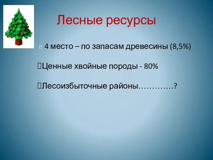 Лесные ресурсы 4 место – по запасам древесины (8,5%) Ценные хвойные породы - 80% Лесоизбыточные районы………….?