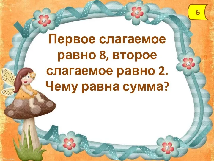 Первое слагаемое равно 8, второе слагаемое равно 2. Чему равна сумма? 6