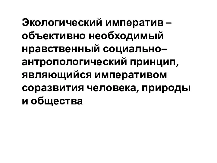 Экологический императив – объективно необходимый нравственный социально–антропологический принцип, являющийся императивом соразвития человека, природы и общества