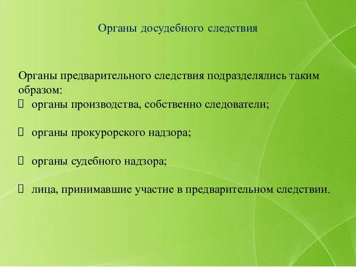 Органы предварительного следствия подразделялись таким образом: органы производства, собственно следователи; органы прокурорского