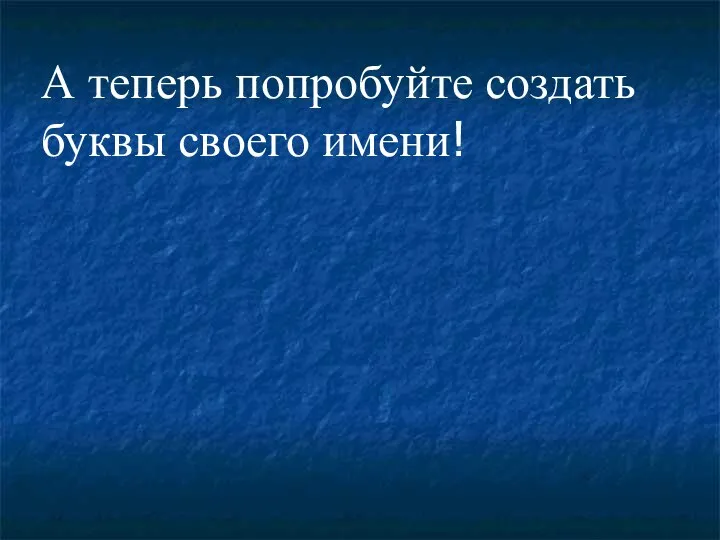 А теперь попробуйте создать буквы своего имени!