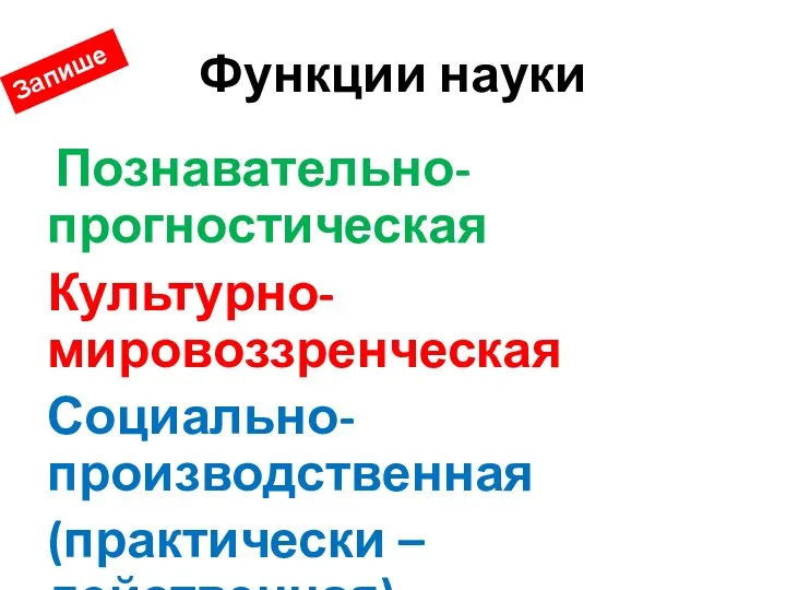 Функции науки Познавательно- прогностическая Культурно- мировоззренческая Социально-производственная (практически – действенная) Запишем