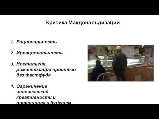 Критика Макдональдизации Рациональность Иррациональность Ностальгия, романтизация прошлого без фастфуда Ограничение человеческой креативности и потенциала в будущем