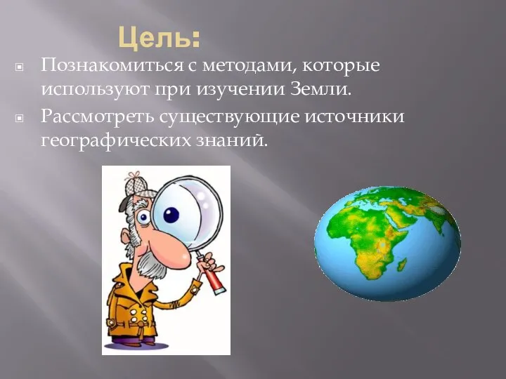 Цель: Познакомиться с методами, которые используют при изучении Земли. Рассмотреть существующие источники географических знаний.