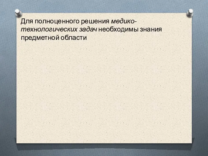 Для полно­ценного решения медико-технологических задач необходимы зна­ния предметной области