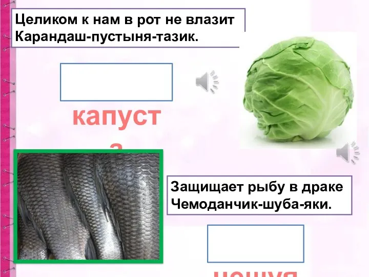 Целиком к нам в рот не влазит Карандаш-пустыня-тазик. Защищает рыбу в драке Чемоданчик-шуба-яки. чешуя капуста