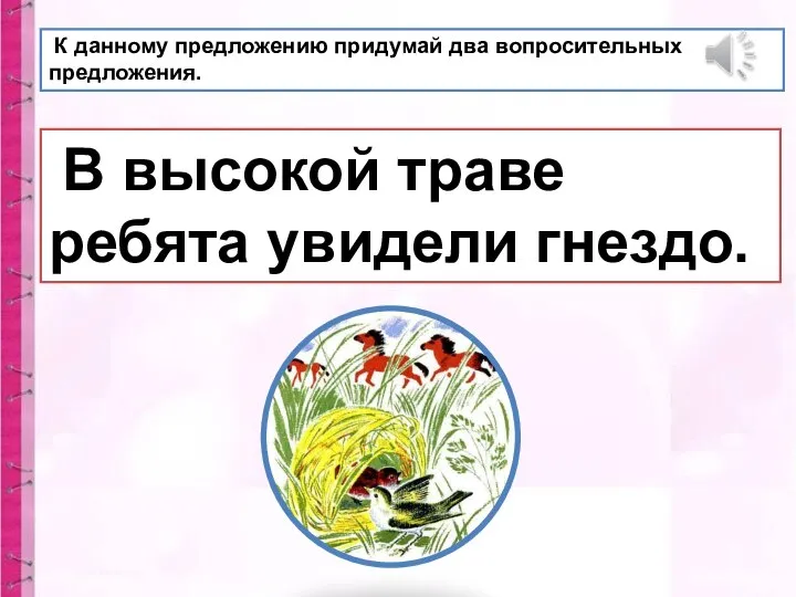 В высокой траве ребята увидели гнездо. К данному предложению придумай два вопросительных предложения.