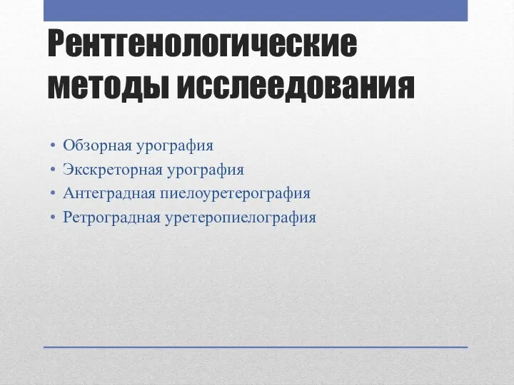 Рентгенологические методы исслеедования Обзорная урография Экскреторная урография Антеградная пиелоуретерография Ретроградная уретеропиелография