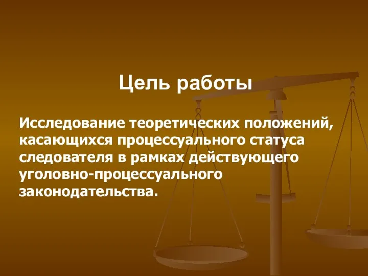 Цель работы Исследование теоретических положений, касающихся процессуального статуса следователя в рамках действующего уголовно-процессуального законодательства.