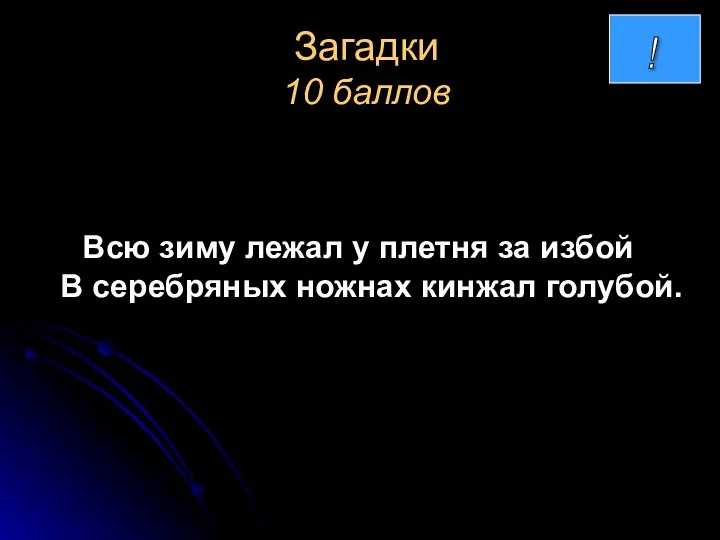 Загадки 10 баллов Всю зиму лежал у плетня за избой В серебряных ножнах кинжал голубой.