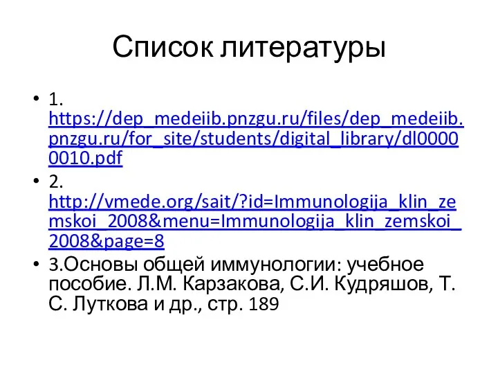 Список литературы 1. https://dep_medeiib.pnzgu.ru/files/dep_medeiib.pnzgu.ru/for_site/students/digital_library/dl00000010.pdf 2. http://vmede.org/sait/?id=Immunologija_klin_zemskoi_2008&menu=Immunologija_klin_zemskoi_2008&page=8 3.Основы общей иммунологии: учебное пособие. Л.М.