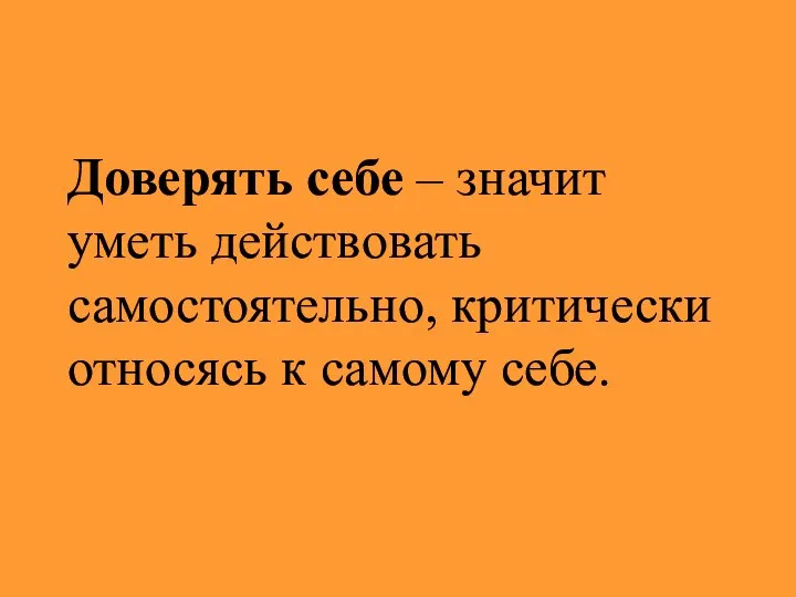 Доверять себе – значит уметь действовать самостоятельно, критически относясь к самому себе.