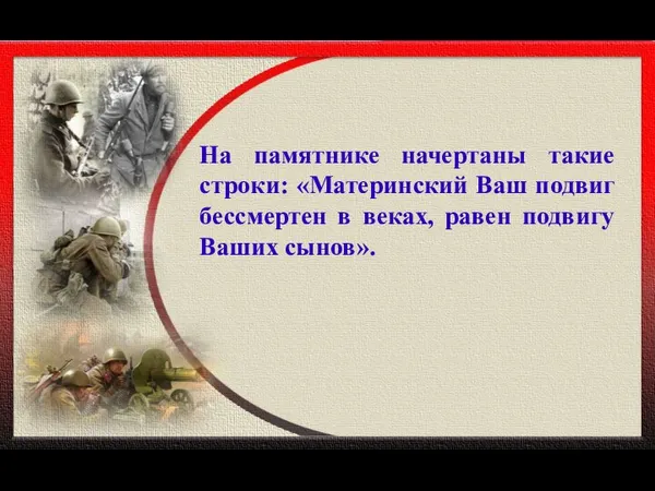 На памятнике начертаны такие строки: «Материнский Ваш подвиг бессмертен в веках, равен подвигу Ваших сынов».