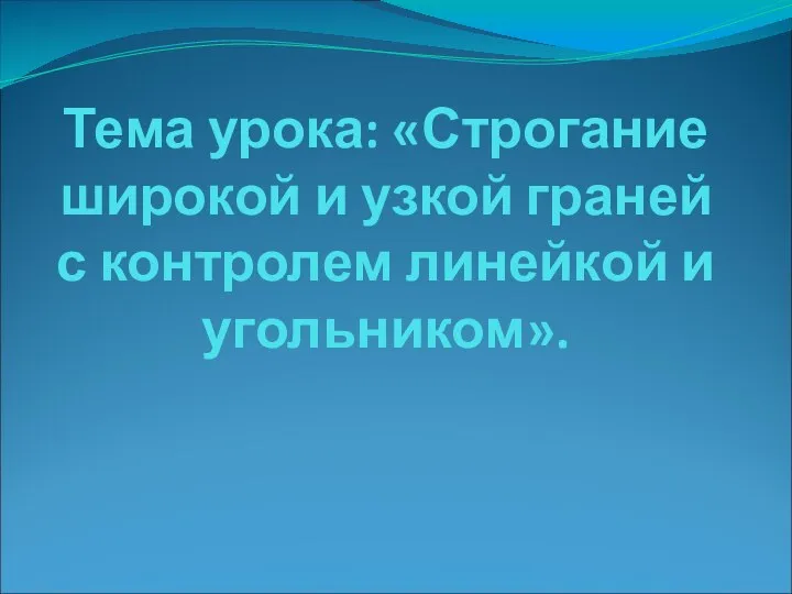 Тема урока: «Строгание широкой и узкой граней с контролем линейкой и угольником».