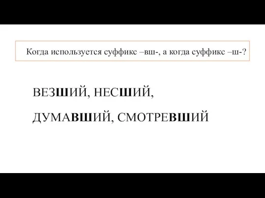 ВЕЗШИЙ, НЕСШИЙ, ДУМАВШИЙ, СМОТРЕВШИЙ Когда используется суффикс –вш-, а когда суффикс –ш-?