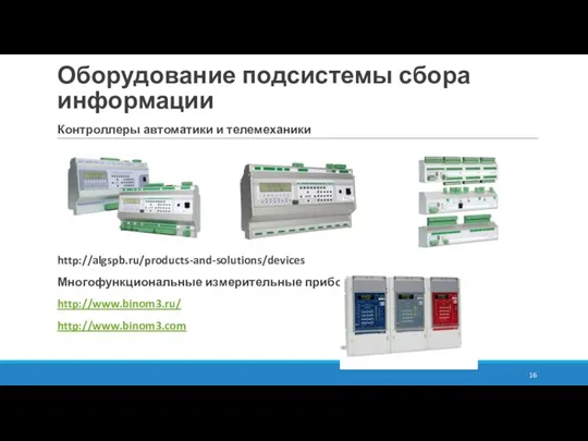 Оборудование подсистемы сбора информации Контроллеры автоматики и телемеханики http://algspb.ru/products-and-solutions/devices Многофункциональные измерительные приборы http://www.binom3.ru/ http://www.binom3.com