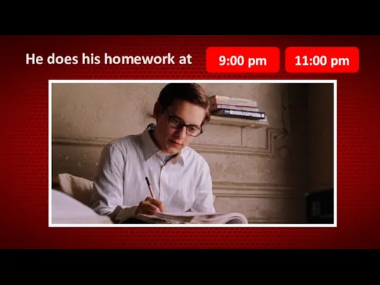 He does his homework at 9:00 pm 11:00 pm