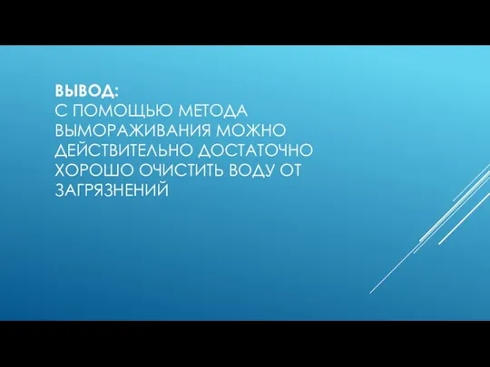 ВЫВОД: С ПОМОЩЬЮ МЕТОДА ВЫМОРАЖИВАНИЯ МОЖНО ДЕЙСТВИТЕЛЬНО ДОСТАТОЧНО ХОРОШО ОЧИСТИТЬ ВОДУ ОТ ЗАГРЯЗНЕНИЙ