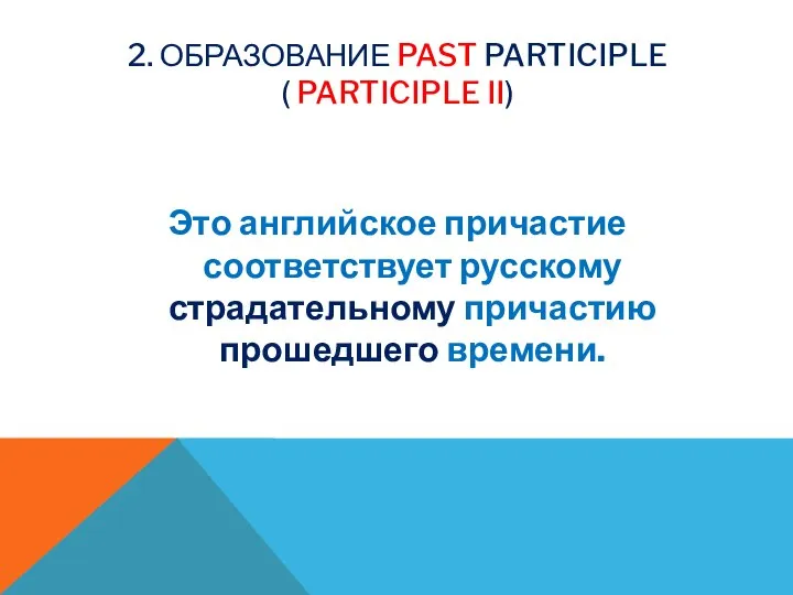 2. ОБРАЗОВАНИЕ PAST PARTICIPLE ( PARTICIPLE II) Это английское причастие соответствует русскому страдательному причастию прошедшего времени.