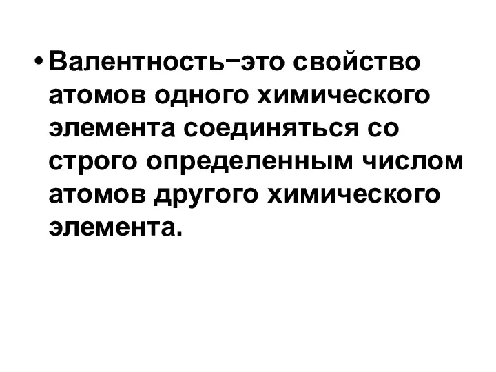 Валентность−это свойство атомов одного химического элемента соединяться со строго определенным числом атомов другого химического элемента.