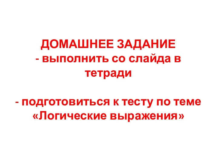 ДОМАШНЕЕ ЗАДАНИЕ - выполнить со слайда в тетради - подготовиться к тесту по теме «Логические выражения»