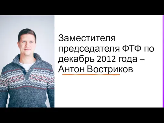 Заместителя председателя ФТФ по декабрь 2012 года – Антон Востриков