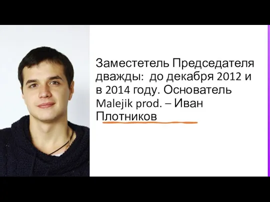 Заместетель Председателя дважды: до декабря 2012 и в 2014 году. Основатель Malejik prod. – Иван Плотников