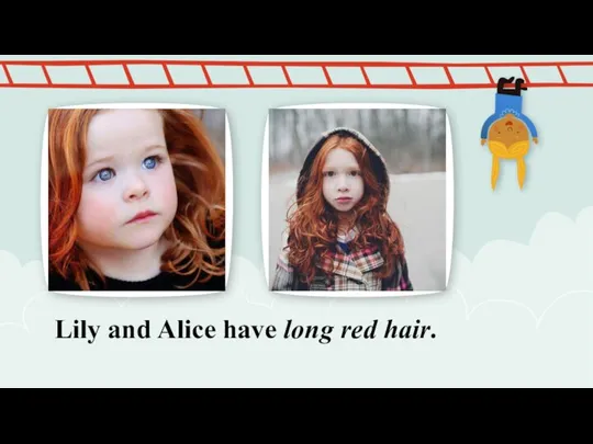 Lily and Alice have long red hair.