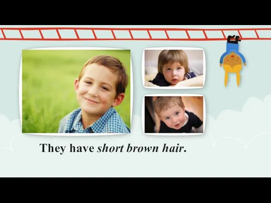 They have short brown hair.