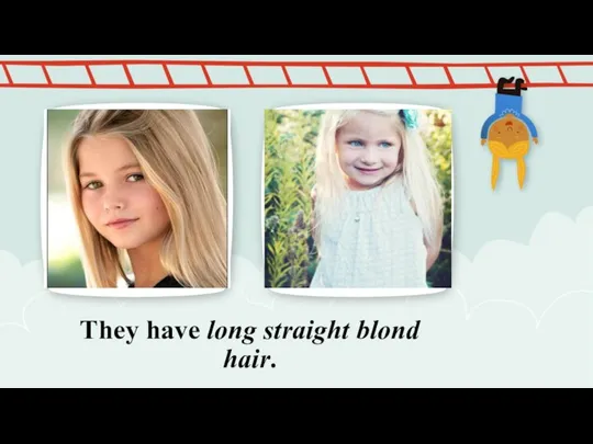 They have long straight blond hair.