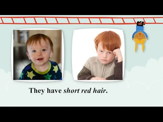 They have short red hair.