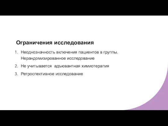 Ограничения исследования Неоднозначность включения пациентов в группы. Нерандомизированное исследование Не учитывается адъювантная химиотерапия Ретроспективное исследование