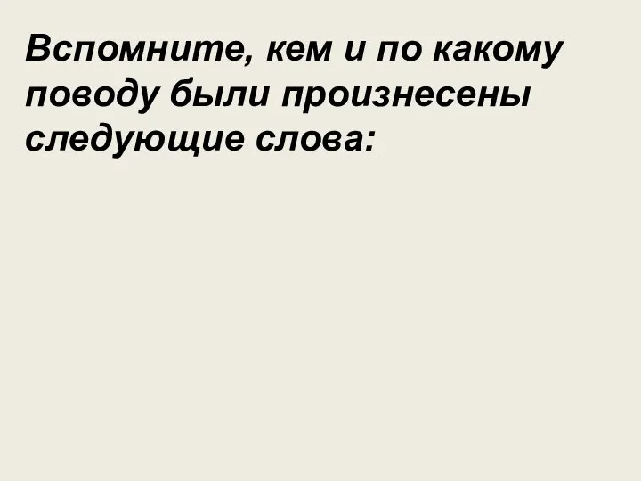 Вспомните, кем и по какому поводу были произнесены следующие слова: