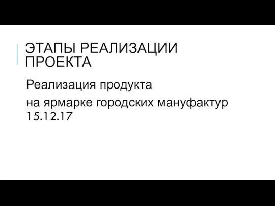 ЭТАПЫ РЕАЛИЗАЦИИ ПРОЕКТА Реализация продукта на ярмарке городских мануфактур 15.12.17